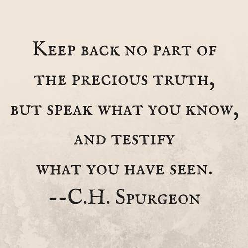 Keep back no part of the precious truth, but speak what you know, and testify what you have seen. --C.H. Spurgeon