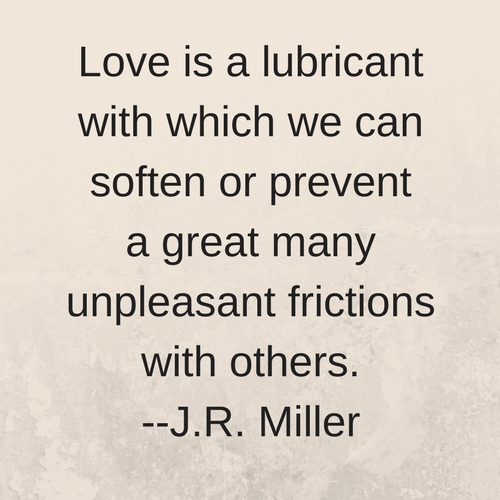 Love is a lubricant with which we can soften or prevent a great many unpleasant frictions with others. --J.R. Miller